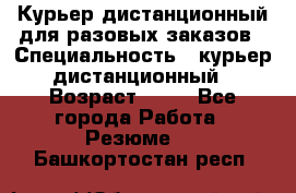 Курьер дистанционный для разовых заказов › Специальность ­ курьер дистанционный › Возраст ­ 52 - Все города Работа » Резюме   . Башкортостан респ.